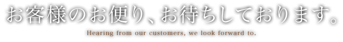 お客様のお便り、お待ちしております