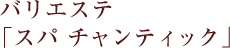 バリエステ「スパ チャンティック」