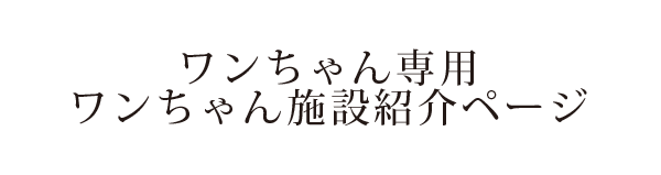 ワンちゃん専用ワンちゃん施設紹介ページ