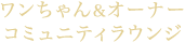 ワンちゃん&オーナーコミュニティラウンジ