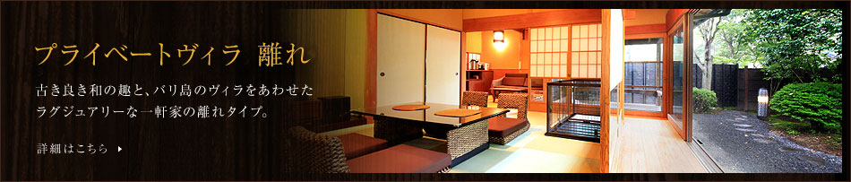 プライベートヴィラ離れ 古き良き和の趣と、バリ島のヴィラをあわせたラグジュアリーな一軒家の離れタイプ。 詳細はこちら